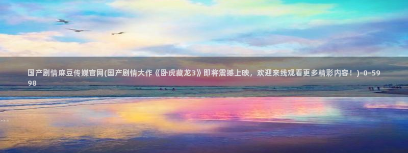 麻豆 更新整理：国产剧情麻豆传媒官网(国产剧情大作《