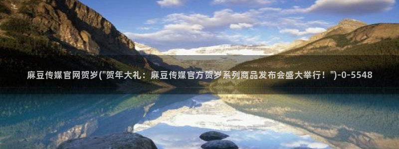 麻豆视频 精选在线看：麻豆传媒官网贺岁(\