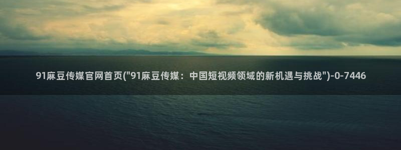 麻豆视频 最新下载：91麻豆传媒官网首页(\
