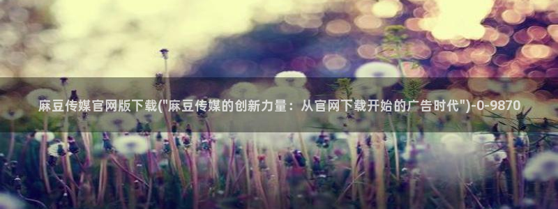 麻豆视频 下载专区：麻豆传媒官网版下载(\