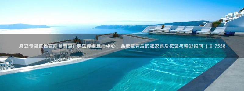 麻豆视频 入口完整版：麻豆传媒直播官网含羞草(\