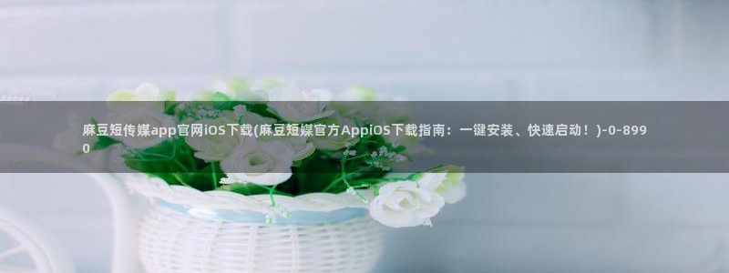 麻豆视频 专区完整版：麻豆短传媒app官网iOS下载(麻豆短媒官方AppiOS下载指南：一键安装、快速启动！)
