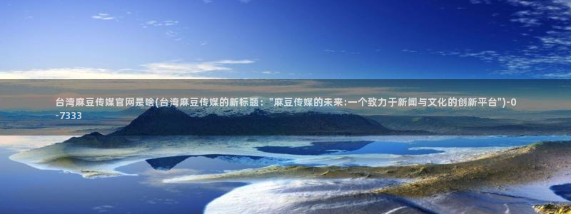 麻豆入口完整版：台湾麻豆传媒官网是啥(台湾麻豆传媒的新标