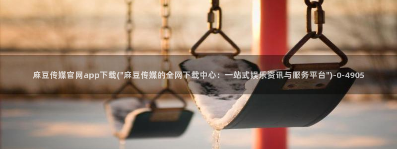 麻豆视频 图集入口：麻豆传媒官网app下载(\