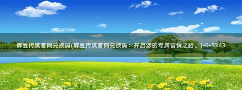 麻豆视频下载更新：麻豆传媒官网兑换码(麻豆传媒官网兑换码