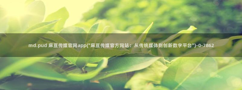 麻豆视频下载资源：md.pud 麻豆传媒官网app(\