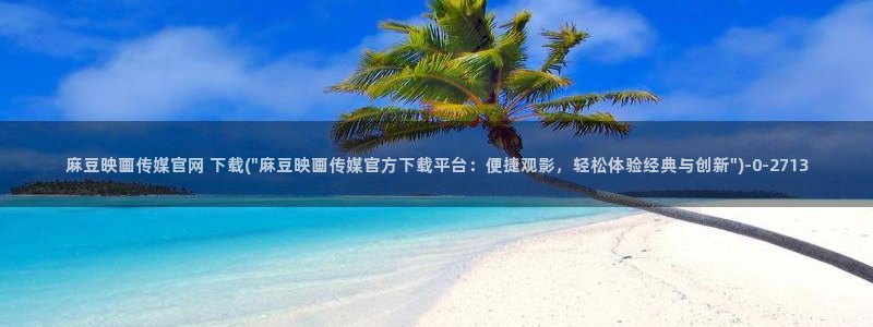 麻豆在线看推荐：麻豆映画传媒官网 下载(\