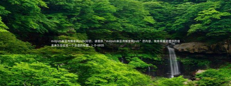 麻豆在线看更新：mdpub麻豆传媒官网pub(好
