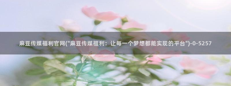 麻豆完整版整理：麻豆传媒福利官网(\